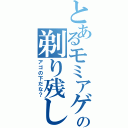 とあるモミアゲの剃り残し（アゴの下だな？）