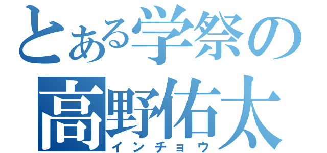 とある学祭の高野佑太（インチョウ）