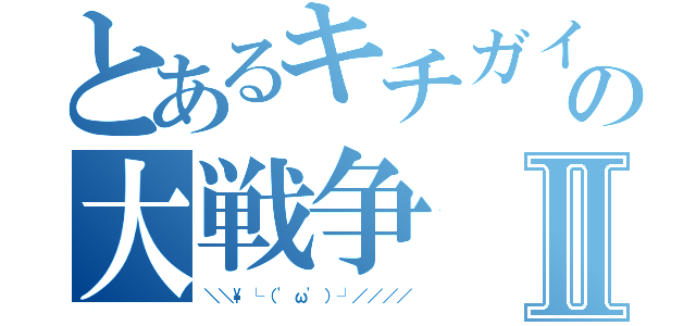 とあるキチガイの大戦争Ⅱ（＼＼\└（'ω'）┘／／／／）