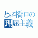 とある橋口の理屈主義（）