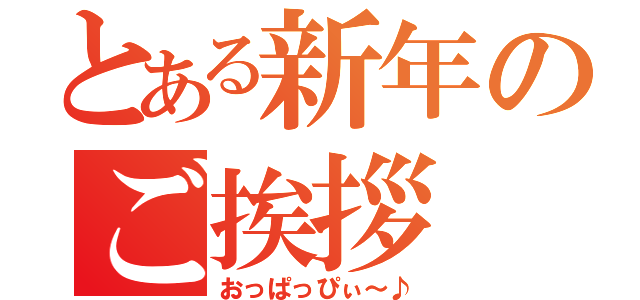 とある新年のご挨拶（おっぱっぴぃ～♪）