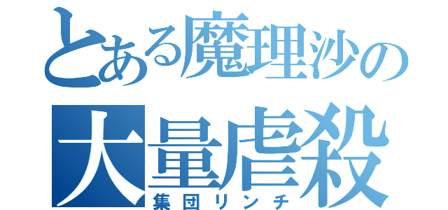 とある魔理沙の大量虐殺（集団リンチ）