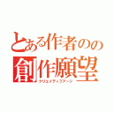 とある作者のの創作願望（クリエイティブアージ）