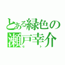 とある緑色の瀬戸幸介（セト）