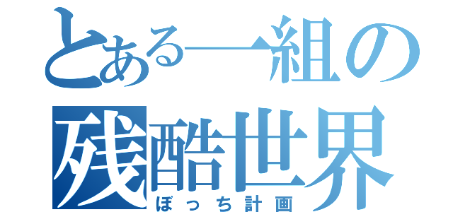 とある一組の残酷世界（ぼっち計画）