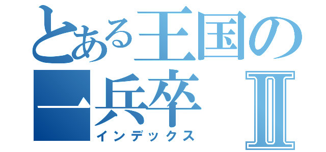 とある王国の一兵卒Ⅱ（インデックス）