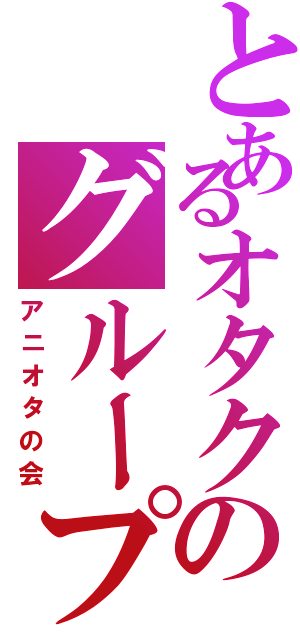 とあるオタクのグループⅡ（アニオタの会）