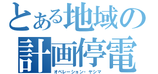 とある地域の計画停電（オペレーション・ヤシマ）