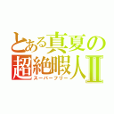 とある真夏の超絶暇人Ⅱ（スーパーフリー）