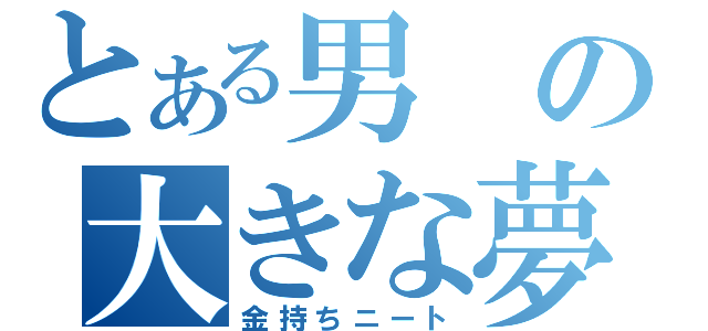 とある男の大きな夢（金持ちニート）