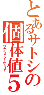 とあるサトシの個体値５Ｖ（ぴかちゅう！かわせ！）