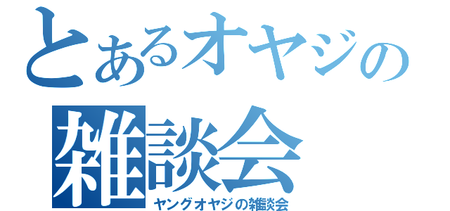 とあるオヤジの雑談会 （ヤングオヤジの雑談会）