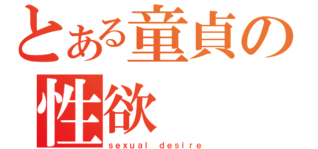 とある童貞の性欲（ｓｅｘｕａｌ ｄｅｓｉｒｅ）