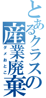 とあるクラスの産業廃棄物（ダメおとこ）