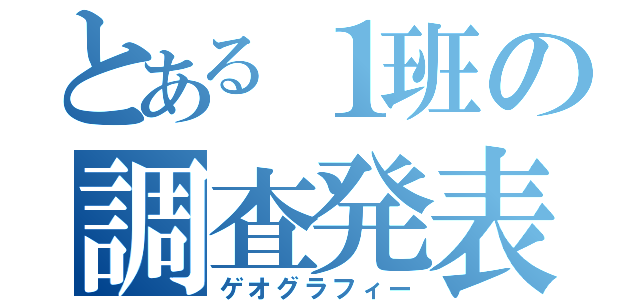 とある１班の調査発表（ゲオグラフィー）