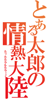 とある太郎の情熱大陸（ たったたらんたらー♪）