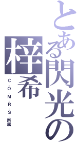 とある閃光の梓希（Ｃ．Ｏ．Ｍ．Ｒ．Ｓ．所属）