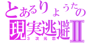 とあるりょうたの現実逃避Ⅱ（３次元恋）