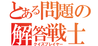 とある問題の解答戦士（クイズプレイヤー）