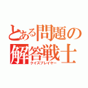 とある問題の解答戦士（クイズプレイヤー）