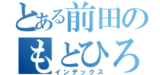 とある前田のもとひろ（インデックス）