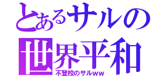 とあるサルの世界平和（不登校のサルｗｗ）