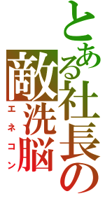 とある社長の敵洗脳（エネコン）