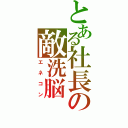 とある社長の敵洗脳（エネコン）