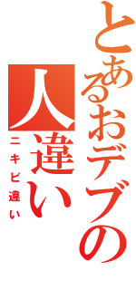 とあるおデブの人違いⅡ（ニキビ違い）