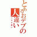 とあるおデブの人違いⅡ（ニキビ違い）