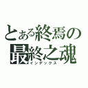 とある終焉の最終之魂（インデックス）