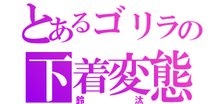 とあるゴリラの下着変態（鈴汰）