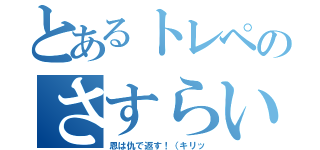 とあるトレペのさすらい日記（恩は仇で返す！（キリッ）