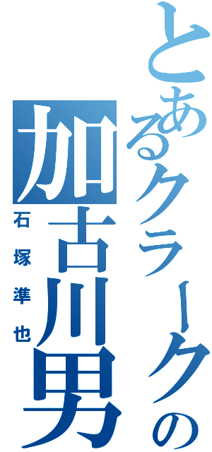 とあるクラークの加古川男（石塚準也）