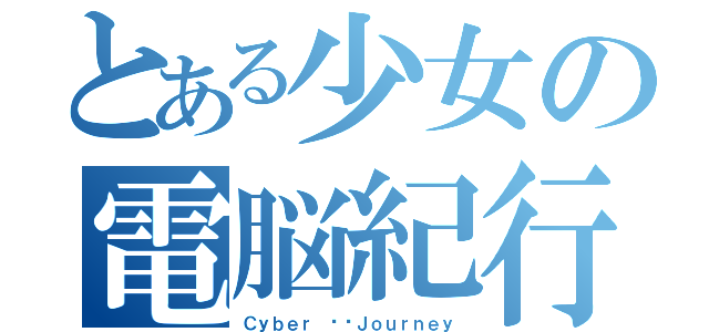 とある少女の電脳紀行（Ｃｙｂｅｒ ​​Ｊｏｕｒｎｅｙ）