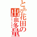 とある花田の出血多量（ブラッドプラス）