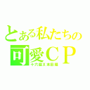 とある私たちの可愛ＣＰ（十六腐Ｘ本田耀）