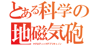 とある科学の地磁気砲（マグネティックデブリキャノン）