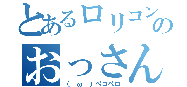 とあるロリコンのおっさん（（＾ω＾）ペロペロ）