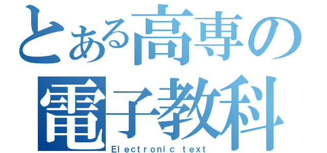 とある高専の電子教科書（Ｅｌｅｃｔｒｏｎｉｃ ｔｅｘｔ）