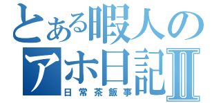 とある暇人のアホ日記Ⅱ（日常茶飯事）