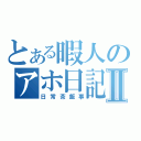 とある暇人のアホ日記Ⅱ（日常茶飯事）