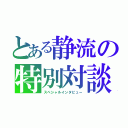 とある静流の特別対談（スペシャルインタビュー）