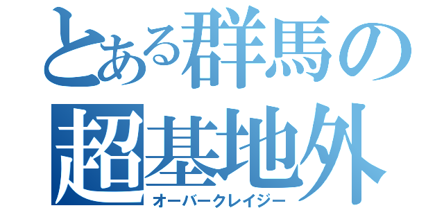 とある群馬の超基地外（オーバークレイジー）