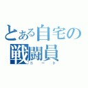 とある自宅の戦闘員（ニート）