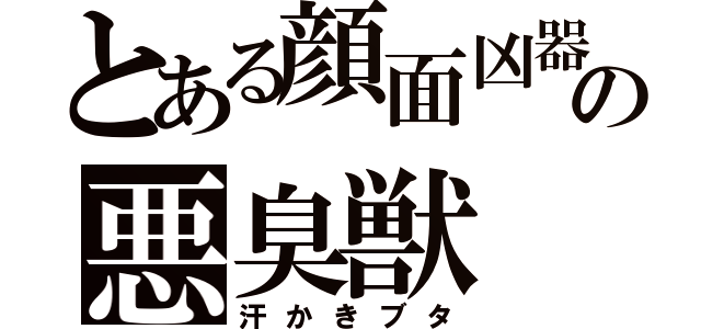 とある顔面凶器の悪臭獣（汗かきブタ）