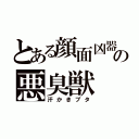 とある顔面凶器の悪臭獣（汗かきブタ）