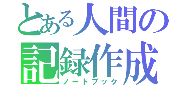 とある人間の記録作成（ノートブック）