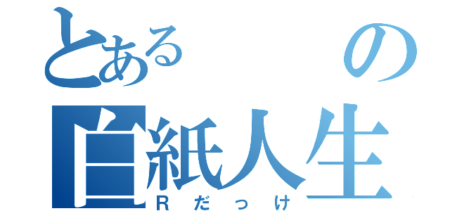 とあるの白紙人生（Ｒだっけ）