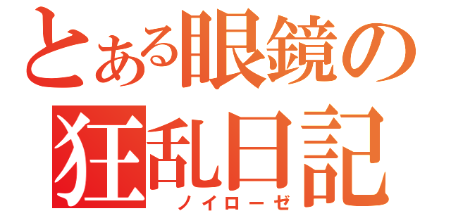 とある眼鏡の狂乱日記（　ノイローゼ）